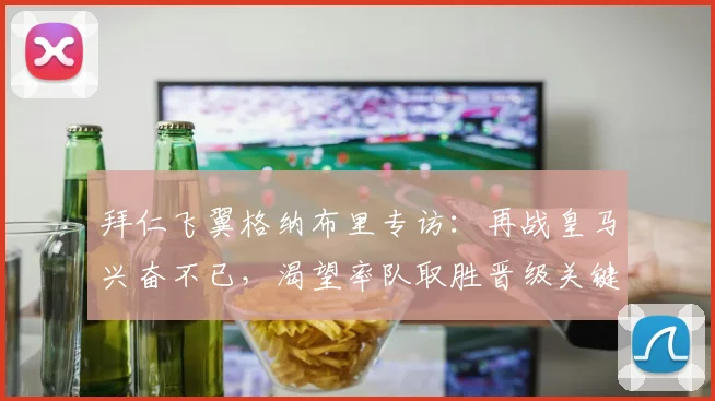 拜仁飞翼格纳布里专访：再战皇马兴奋不已，渴望率队取胜晋级关键战