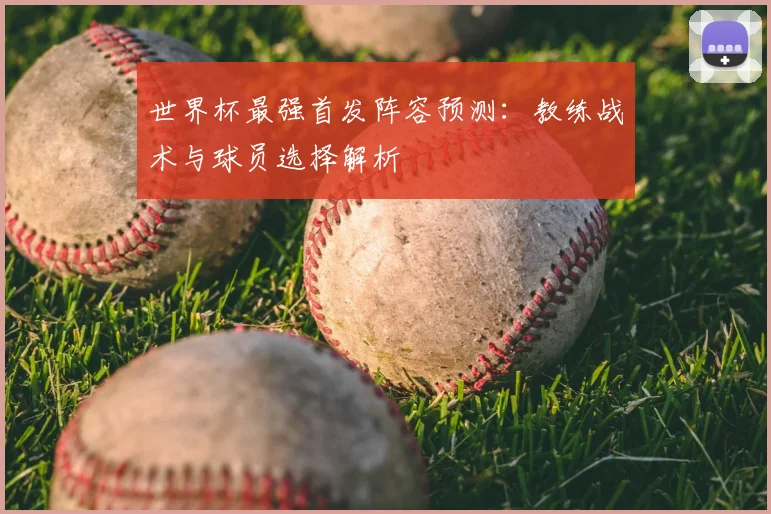 世界杯最强首发阵容预测：教练战术与球员选择解析