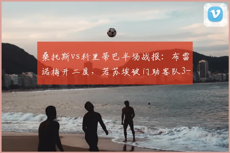 桑托斯vs科里蒂巴半场战报：布雷诺梅开二度，若苏埃破门助客队3-0领先