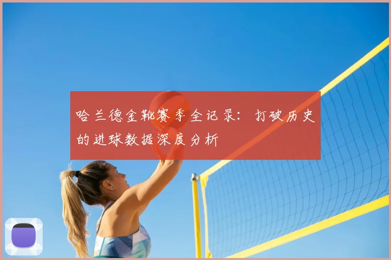 哈兰德金靴赛季全记录:打破历史的进球数据深度分析