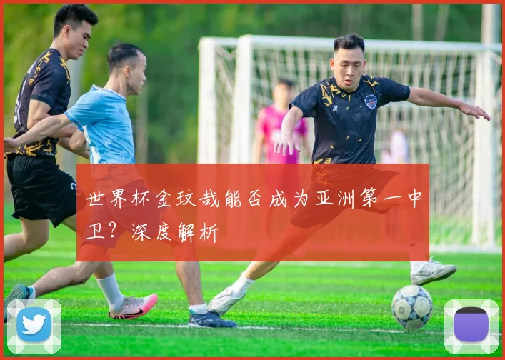 世界杯金玟哉能否成为亚洲第一中卫？深度解析
