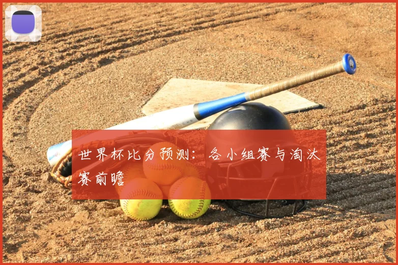 世界杯比分预测：各小组赛与淘汰赛前瞻
