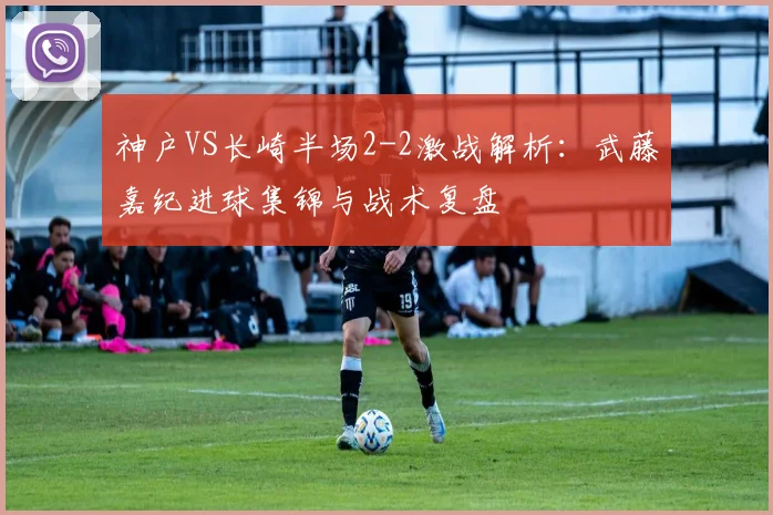 神户VS长崎半场2-2激战解析：武藤嘉纪进球集锦与战术复盘