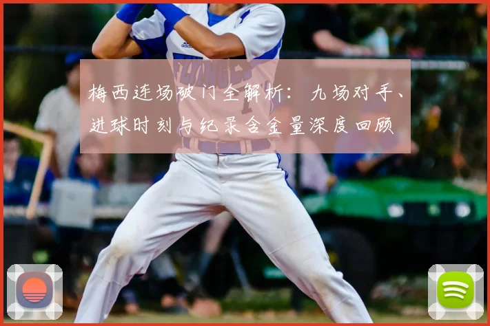 梅西连场破门全解析：九场对手、进球时刻与纪录含金量深度回顾