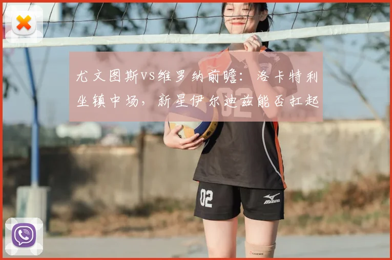 尤文图斯vs维罗纳前瞻：洛卡特利坐镇中场，新星伊尔迪兹能否扛起锋线大旗？