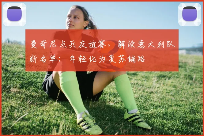 曼奇尼点兵友谊赛，解读意大利队新名单：年轻化为复苏铺路