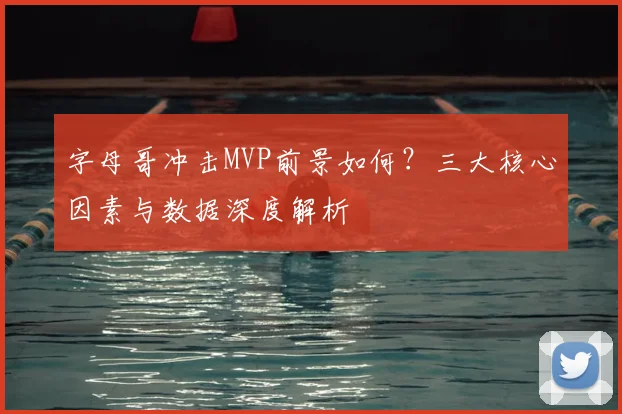 字母哥冲击MVP前景如何?三大核心因素与数据深度解析