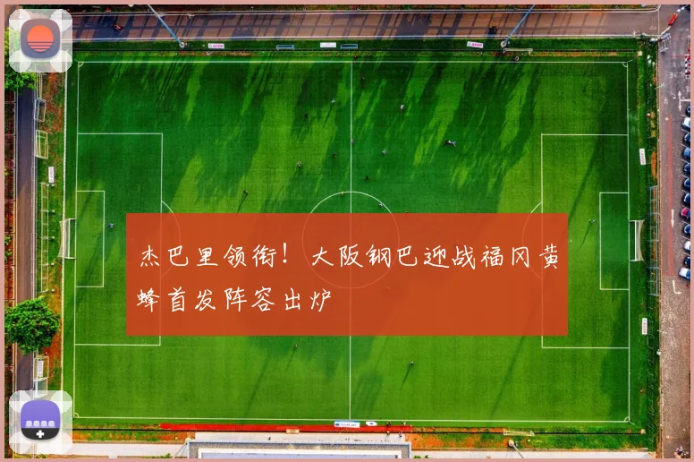 杰巴里领衔!大阪钢巴迎战福冈黄蜂首发阵容出炉