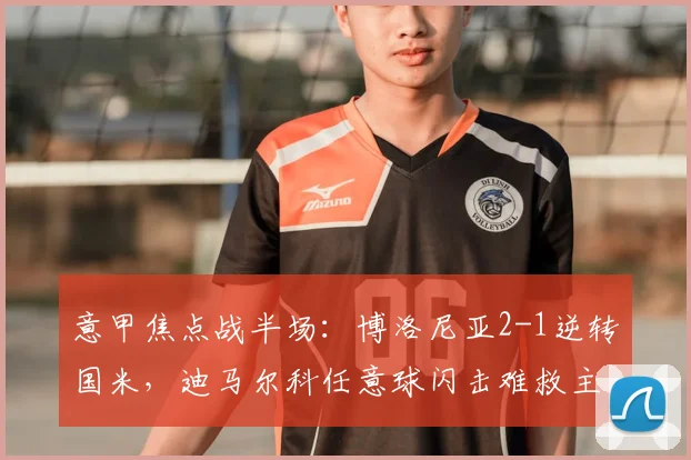 意甲焦点战半场：博洛尼亚2-1逆转国米，迪马尔科任意球闪击难救主