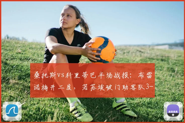 桑托斯vs科里蒂巴半场战报：布雷诺梅开二度，若苏埃破门助客队3-0领先